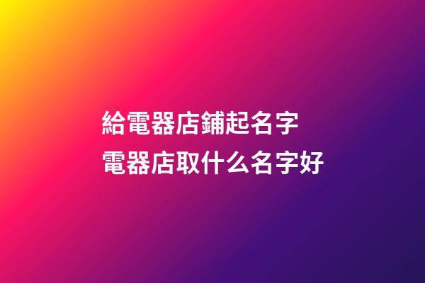 給電器店鋪起名字 電器店取什么名字好-第1張-店鋪起名-玄機派